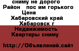 сниму не дорого › Район ­ пос.им горького › Цена ­ 10 000 - Хабаровский край, Хабаровск г. Недвижимость » Квартиры сниму   